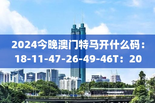 2024今晚澳门特马开什么码：18-11-47-26-49-46T：20