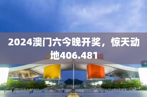 2024澳门六今晚开奖，惊天动地406.481