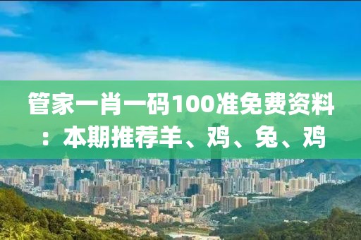 管家一肖一码100准免费资料：本期推荐羊、鸡、兔、鸡