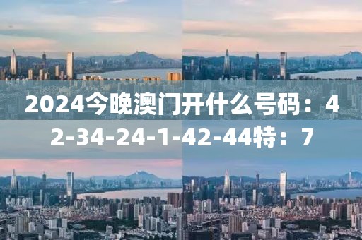 2024今晚澳门开什么号码：42-34-24-1-42-44特：7