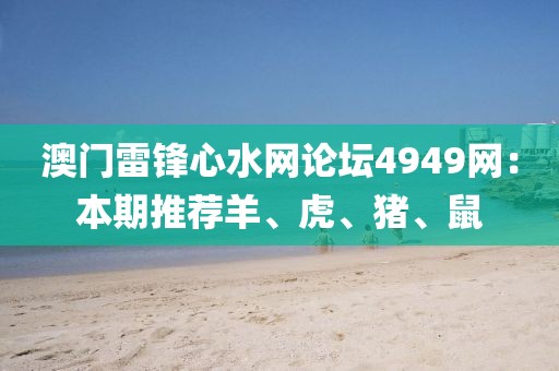 澳门雷锋心水网论坛4949网：本期推荐羊、虎、猪、鼠