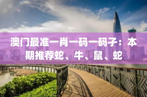澳门最准一肖一码一码孑：本期推荐蛇、牛、鼠、蛇