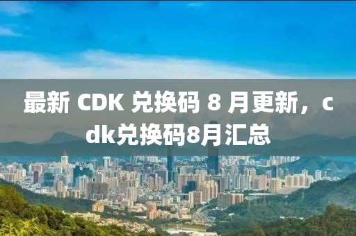 最新 CDK 兑换码 8 月更新，cdk兑换码8月汇总