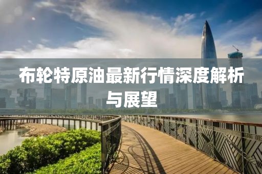 布轮特原油最新行情深度解析与展望