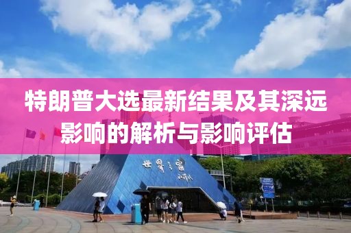 特朗普大选最新结果及其深远影响的解析与影响评估