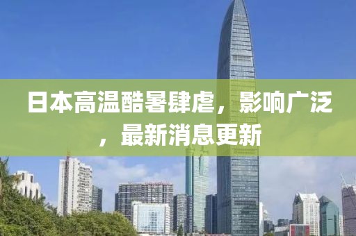 日本高温酷暑肆虐，影响广泛，最新消息更新