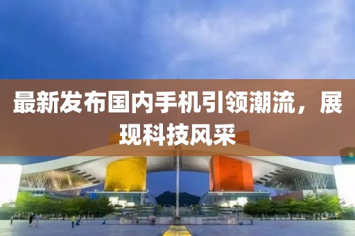 最新发布国内手机引领潮流，展现科技风采
