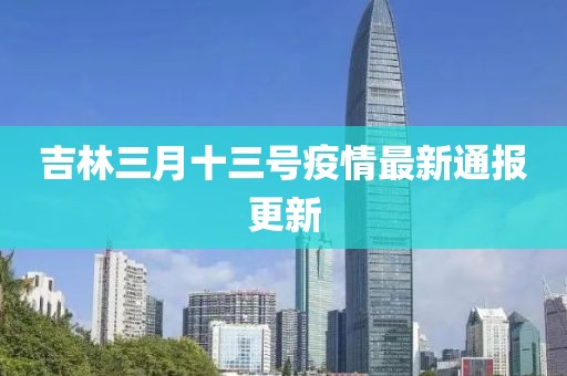 吉林三月十三号疫情最新通报更新