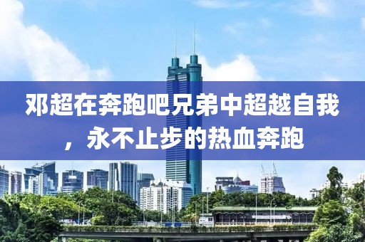 邓超在奔跑吧兄弟中超越自我，永不止步的热血奔跑