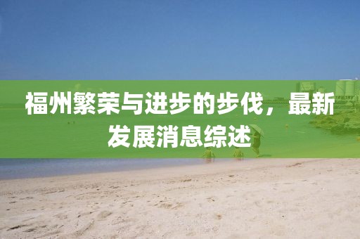 福州繁荣与进步的步伐，最新发展消息综述