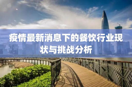 疫情最新消息下的餐饮行业现状与挑战分析
