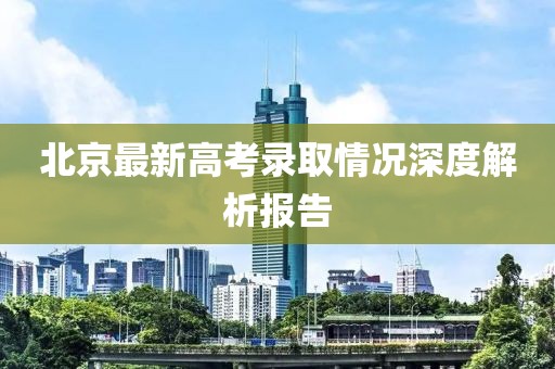 北京最新高考录取情况深度解析报告