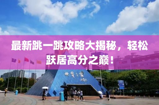 最新跳一跳攻略大揭秘，轻松跃居高分之巅！