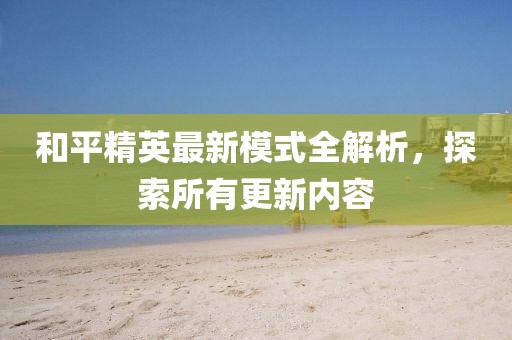 和平精英最新模式全解析，探索所有更新内容