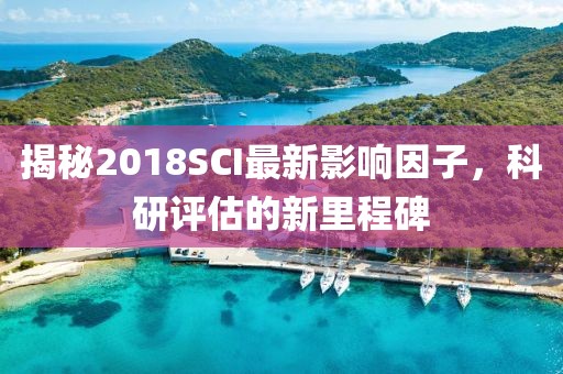 揭秘2018SCI最新影响因子，科研评估的新里程碑
