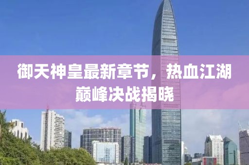 御天神皇最新章节，热血江湖巅峰决战揭晓