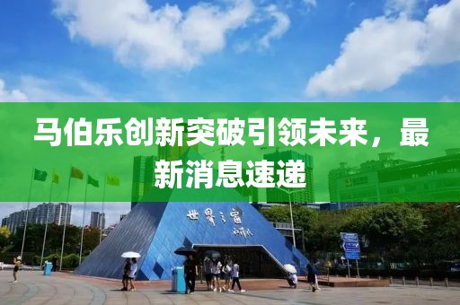 马伯乐创新突破引领未来，最新消息速递