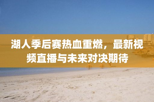 湖人季后赛热血重燃，最新视频直播与未来对决期待