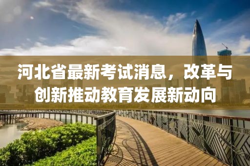 河北省最新考试消息，改革与创新推动教育发展新动向