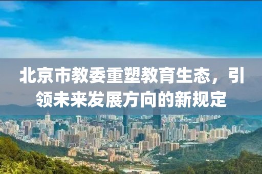 北京市教委重塑教育生态，引领未来发展方向的新规定