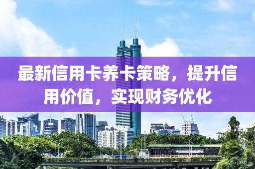 最新信用卡养卡策略，提升信用价值，实现财务优化
