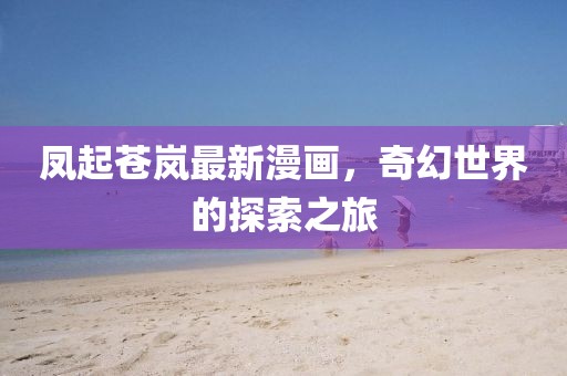 凤起苍岚最新漫画，奇幻世界的探索之旅