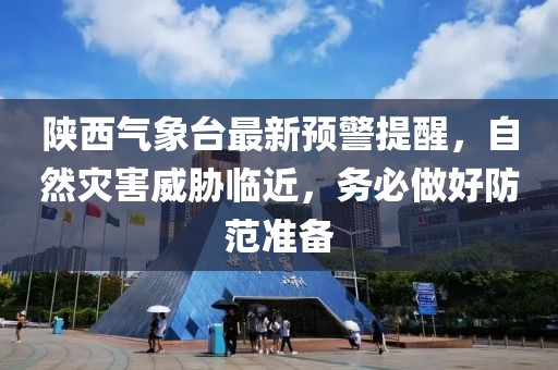 陕西气象台最新预警提醒，自然灾害威胁临近，务必做好防范准备