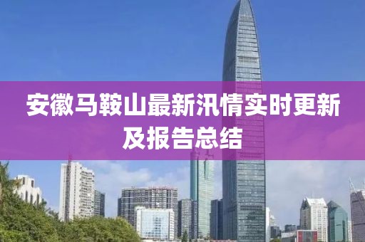 安徽马鞍山最新汛情实时更新及报告总结