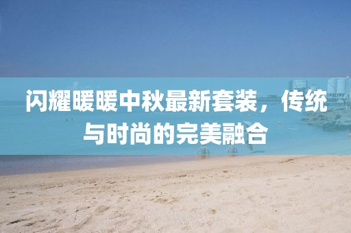 闪耀暖暖中秋最新套装，传统与时尚的完美融合