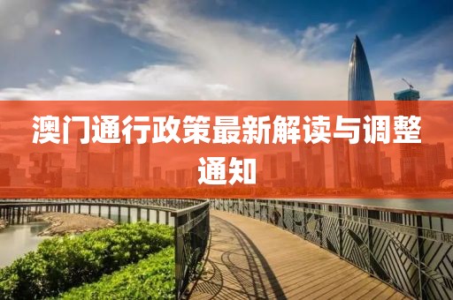 澳门通行政策最新解读与调整通知