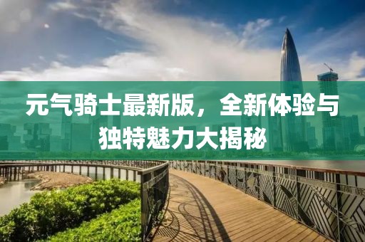 元气骑士最新版，全新体验与独特魅力大揭秘