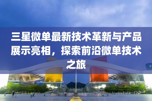 三星微单最新技术革新与产品展示亮相，探索前沿微单技术之旅