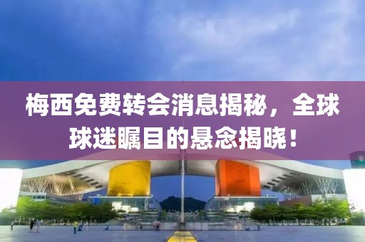 梅西免费转会消息揭秘，全球球迷瞩目的悬念揭晓！