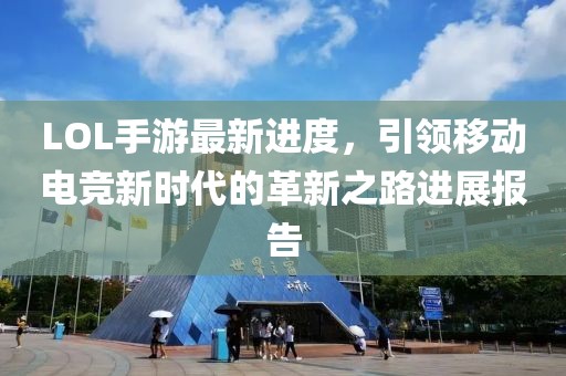 LOL手游最新进度，引领移动电竞新时代的革新之路进展报告
