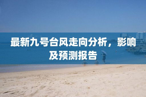 最新九号台风走向分析，影响及预测报告