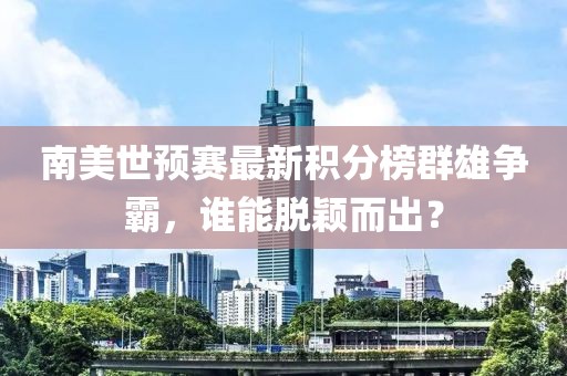南美世预赛最新积分榜群雄争霸，谁能脱颖而出？