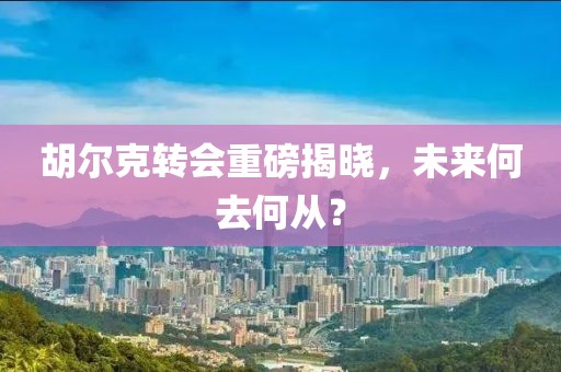 胡尔克转会重磅揭晓，未来何去何从？