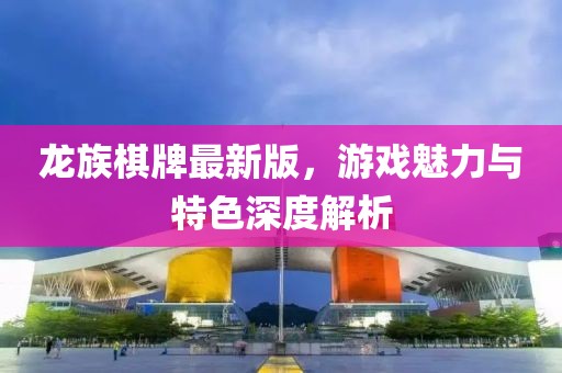 龙族棋牌最新版，游戏魅力与特色深度解析