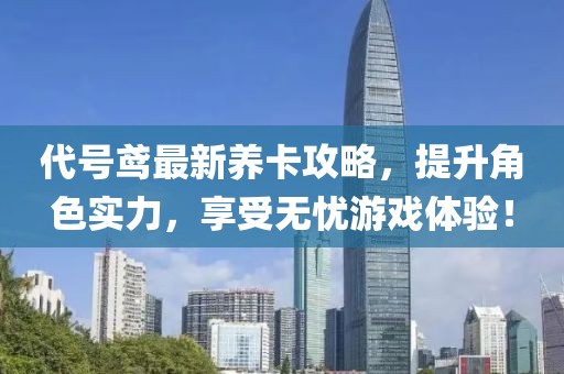 代号鸢最新养卡攻略，提升角色实力，享受无忧游戏体验！
