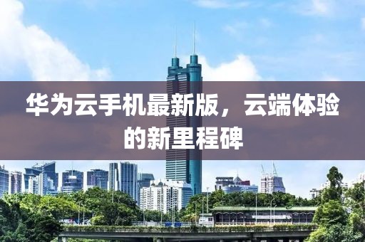 华为云手机最新版，云端体验的新里程碑