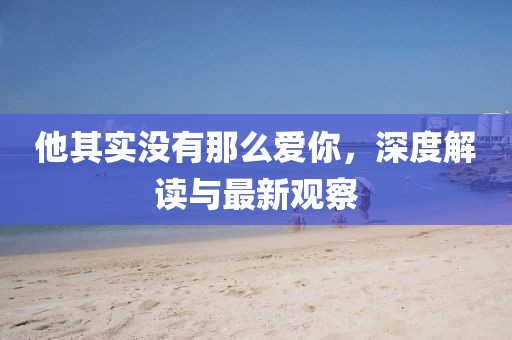 他其实没有那么爱你，深度解读与最新观察