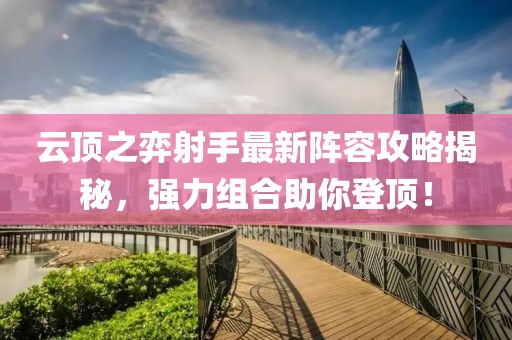 云顶之弈射手最新阵容攻略揭秘，强力组合助你登顶！