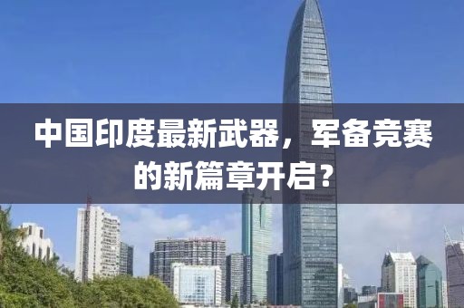 中国印度最新武器，军备竞赛的新篇章开启？