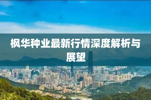 枫华种业最新行情深度解析与展望