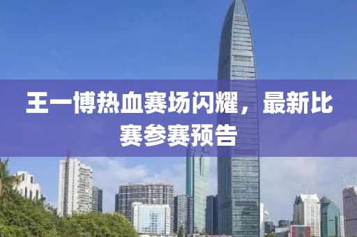王一博热血赛场闪耀，最新比赛参赛预告