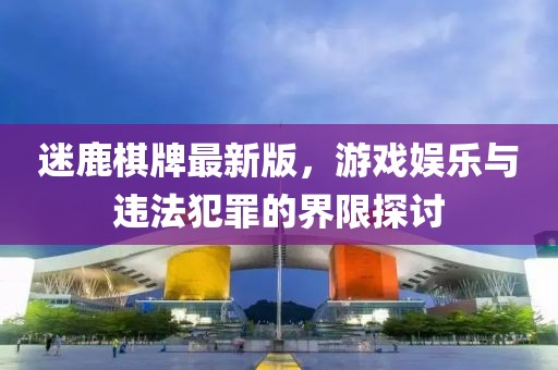 迷鹿棋牌最新版，游戏娱乐与违法犯罪的界限探讨