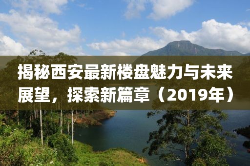 揭秘西安最新楼盘魅力与未来展望，探索新篇章（2019年）