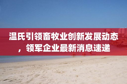 温氏引领畜牧业创新发展动态，领军企业最新消息速递