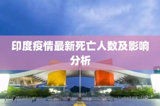 印度疫情最新死亡人数及影响分析