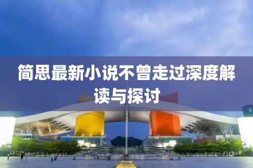 简思最新小说不曾走过深度解读与探讨